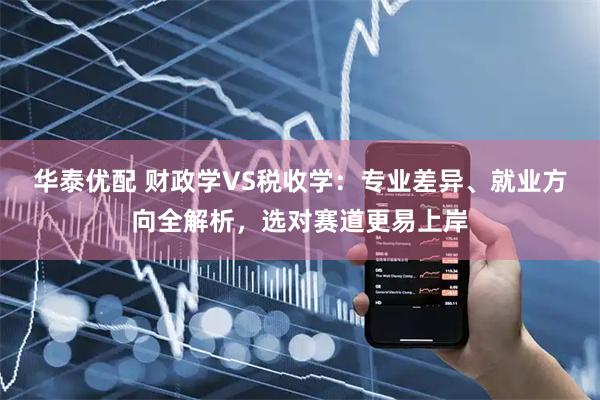 华泰优配 财政学VS税收学：专业差异、就业方向全解析，选对赛道更易上岸