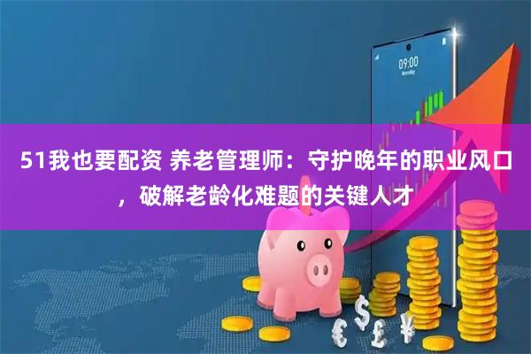 51我也要配资 养老管理师：守护晚年的职业风口，破解老龄化难题的关键人才