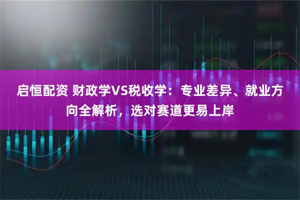 启恒配资 财政学VS税收学：专业差异、就业方向全解析，选对赛道更易上岸