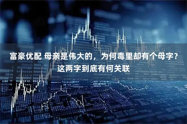 富豪优配 母亲是伟大的，为何毒里却有个母字？这两字到底有何关联
