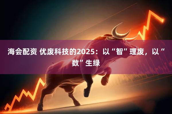 海会配资 优废科技的2025：以“智”理废，以“数”生绿