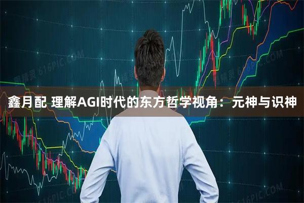 鑫月配 理解AGI时代的东方哲学视角：元神与识神