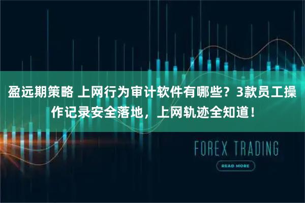 盈远期策略 上网行为审计软件有哪些？3款员工操作记录安全落地，上网轨迹全知道！