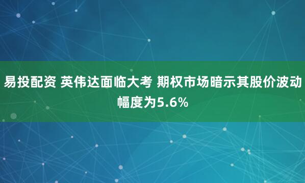 易投配资 英伟达面临大考 期权市场暗示其股价波动幅度为5.6%