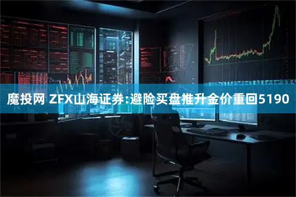 魔投网 ZFX山海证券:避险买盘推升金价重回5190