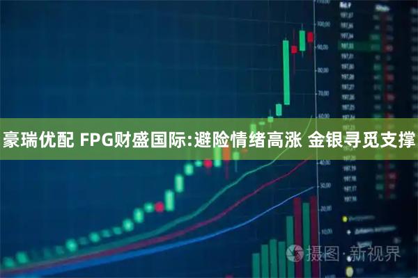 豪瑞优配 FPG财盛国际:避险情绪高涨 金银寻觅支撑