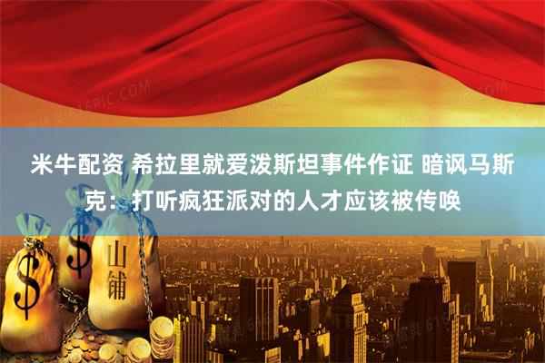 米牛配资 希拉里就爱泼斯坦事件作证 暗讽马斯克：打听疯狂派对的人才应该被传唤
