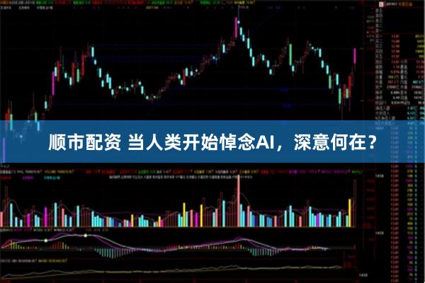 顺市配资 当人类开始悼念AI,深意何在?