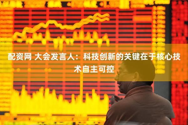 配资网 大会发言人：科技创新的关键在于核心技术自主可控
