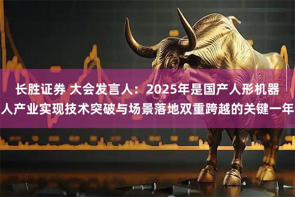 长胜证券 大会发言人：2025年是国产人形机器人产业实现技术突破与场景落地双重跨越的关键一年