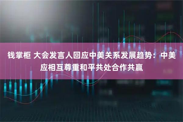 钱掌柜 大会发言人回应中美关系发展趋势：中美应相互尊重和平共处合作共赢