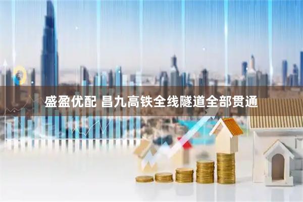 盛盈优配 昌九高铁全线隧道全部贯通