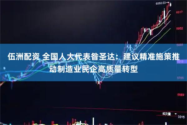 伍洲配资 全国人大代表昝圣达：建议精准施策推动制造业民企高质量转型