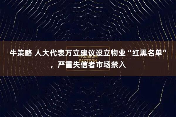 牛策略 人大代表万立建议设立物业“红黑名单”，严重失信者市场禁入