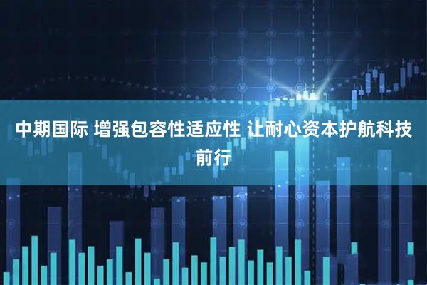 中期国际 增强包容性适应性 让耐心资本护航科技前行