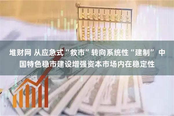 堆财网 从应急式“救市”转向系统性“建制” 中国特色稳市建设增强资本市场内在稳定性