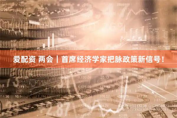 爱配资 两会｜首席经济学家把脉政策新信号！