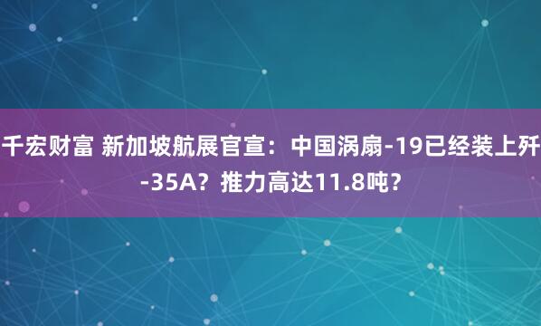 千宏财富 新加坡航展官宣：中国涡扇-19已经装上歼-35A？推力高达11.8吨？