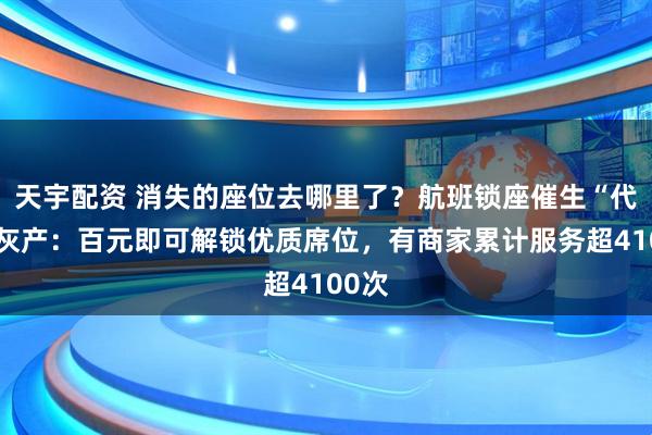 天宇配资 消失的座位去哪里了？航班锁座催生“代选”灰产：百元即可解锁优质席位，有商家累计服务超4100次