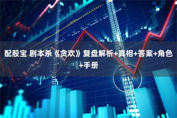 配股宝 剧本杀《贪欢》复盘解析+真相+答案+角色+手册