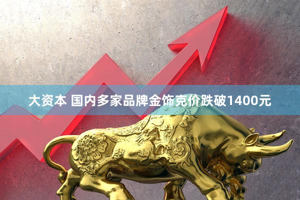大资本 国内多家品牌金饰克价跌破1400元