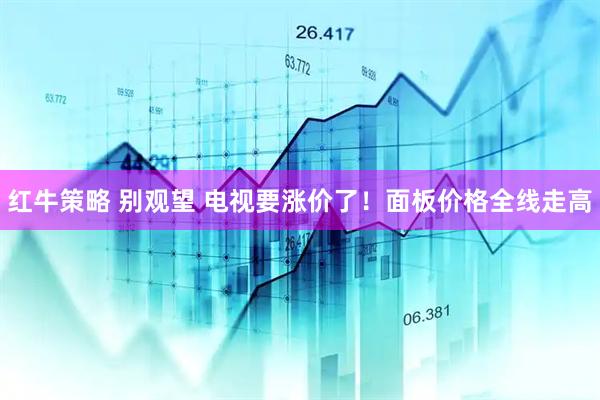 红牛策略 别观望 电视要涨价了！面板价格全线走高