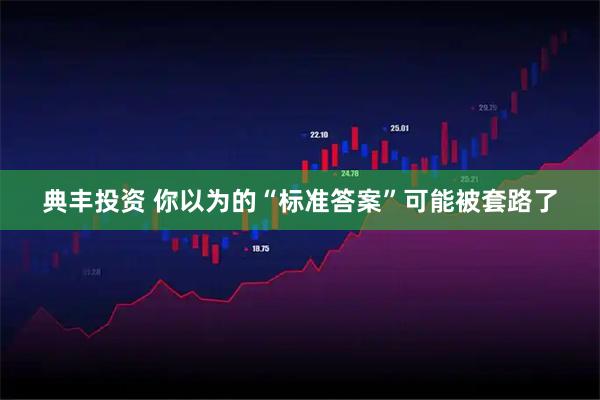 典丰投资 你以为的“标准答案”可能被套路了