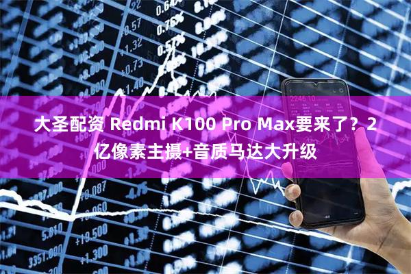 大圣配资 Redmi K100 Pro Max要来了？2亿像素主摄+音质马达大升级