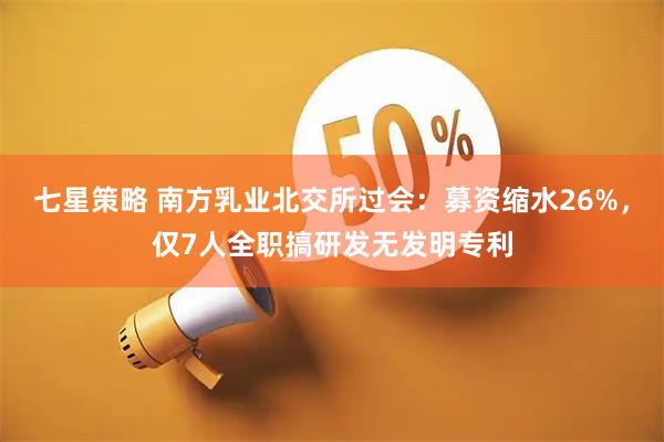 七星策略 南方乳业北交所过会：募资缩水26%，仅7人全职搞研发无发明专利