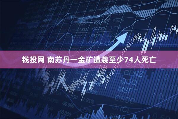 钱投网 南苏丹一金矿遭袭至少74人死亡
