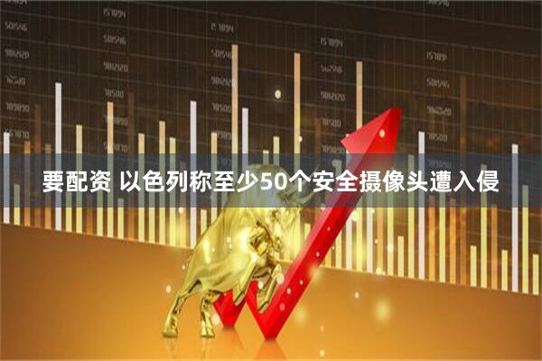 要配资 以色列称至少50个安全摄像头遭入侵