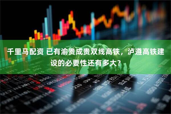 千里马配资 已有渝贵成贵双线高铁，泸遵高铁建设的必要性还有多大？