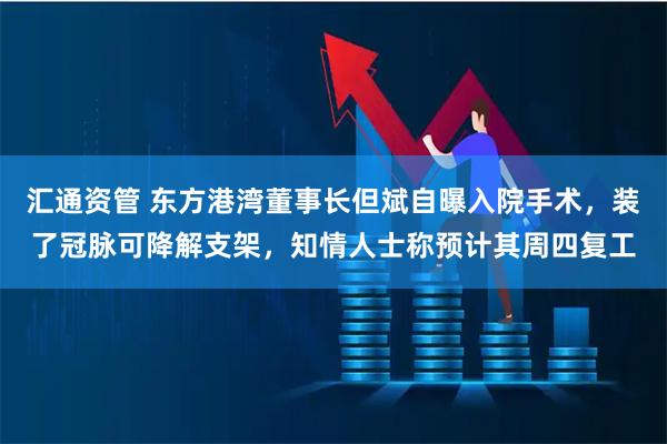 汇通资管 东方港湾董事长但斌自曝入院手术，装了冠脉可降解支架，知情人士称预计其周四复工