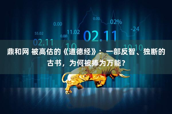 鼎和网 被高估的《道德经》：一部反智、独断的古书，为何被捧为万能？