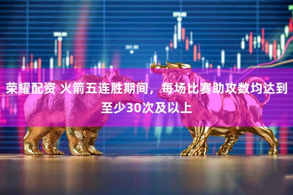 荣耀配资 火箭五连胜期间，每场比赛助攻数均达到至少30次及以上