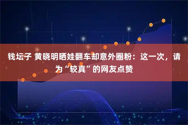 钱坛子 黄晓明晒娃翻车却意外圈粉：这一次，请为“较真”的网友点赞