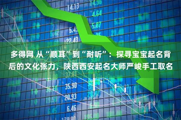 多得网 从“顺耳”到“耐听”：探寻宝宝起名背后的文化张力，陕西西安起名大师严峻手工取名