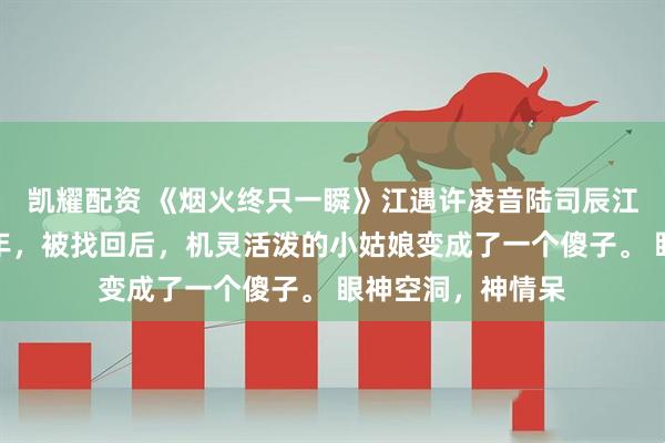 凯耀配资 《烟火终只一瞬》江遇许凌音陆司辰江遇的女儿失踪三年，被找回后，机灵活泼的小姑娘变成了一个傻子。 眼神空洞，神情呆