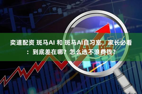 奕道配资 斑马AI 和 斑马AI自习室，家长必看：到底差在哪？怎么选不浪费钱？