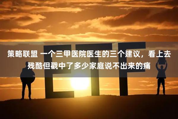 策略联盟 一个三甲医院医生的三个建议，看上去残酷但戳中了多少家庭说不出来的痛