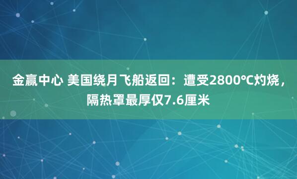 金赢中心 美国绕月飞船返回：遭受2800℃灼烧，隔热罩最厚仅7.6厘米