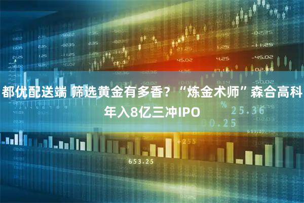都优配送端 筛选黄金有多香？“炼金术师”森合高科年入8亿三冲IPO