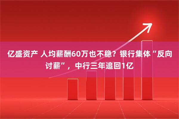 亿盛资产 人均薪酬60万也不稳？银行集体“反向讨薪”，中行三年追回1亿
