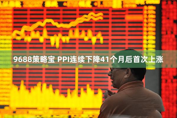 9688策略宝 PPI连续下降41个月后首次上涨