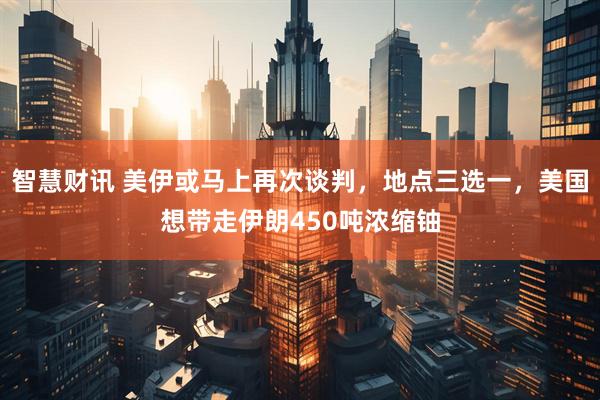 智慧财讯 美伊或马上再次谈判，地点三选一，美国想带走伊朗450吨浓缩铀