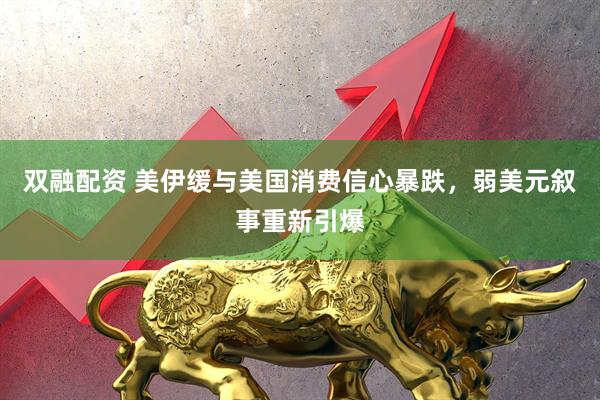 双融配资 美伊缓与美国消费信心暴跌，弱美元叙事重新引爆