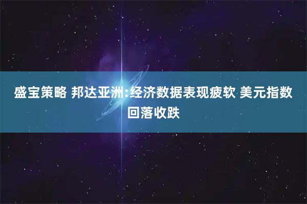 盛宝策略 邦达亚洲:经济数据表现疲软 美元指数回落收跌