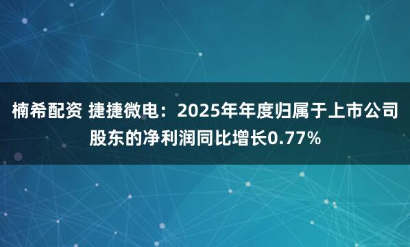 楠希配资 捷捷微电：2025年年度归属于上市公司股东的净利润同比增长0.77%