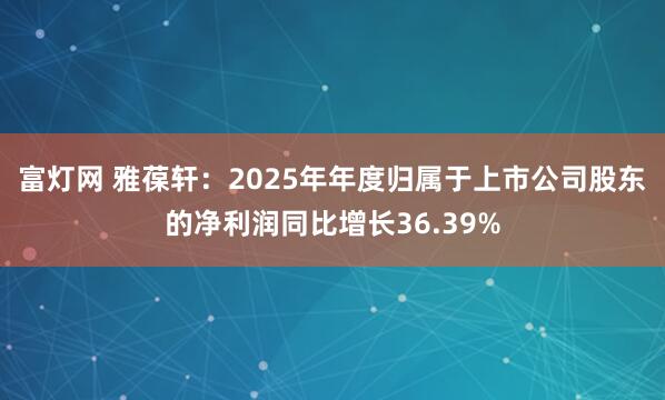 富灯网 雅葆轩：2025年年度归属于上市公司股东的净利润同比增长36.39%