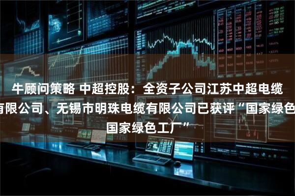 牛顾问策略 中超控股：全资子公司江苏中超电缆股份有限公司、无锡市明珠电缆有限公司已获评“国家绿色工厂”
